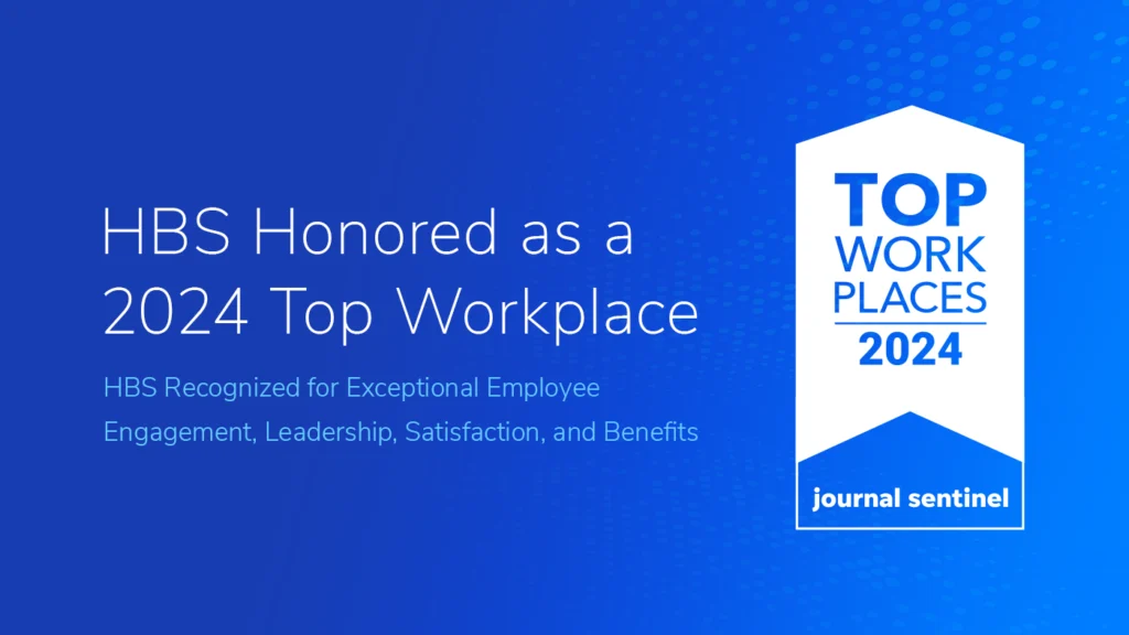 White text “HBS Honored as a 2024 Top Workplace” and light blue text “HBS Recognized for Exceptional Employee Engagement, Leadership, Satisfaction, and Benefits” with an all white badge for 2024 Top Workplaces from the Milwaukee Journal Sentinel on a blue textured background. White text “HBS Honored as a 2024 Top Workplace” and light blue text “HBS Recognized for Exceptional Employee Engagement, Leadership, Satisfaction, and Benefits” with an all white badge for 2024 Top Workplaces from the Milwaukee Journal Sentinel on a blue textured background.